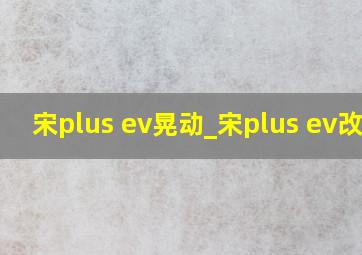 宋plus ev晃动_宋plus ev改装